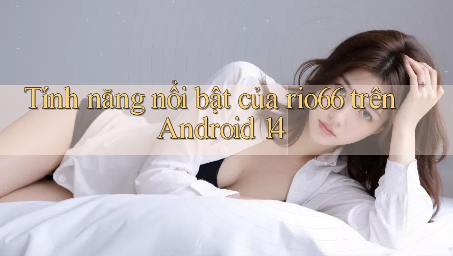 Tính năng nổi bật của rio66 trên Android 14