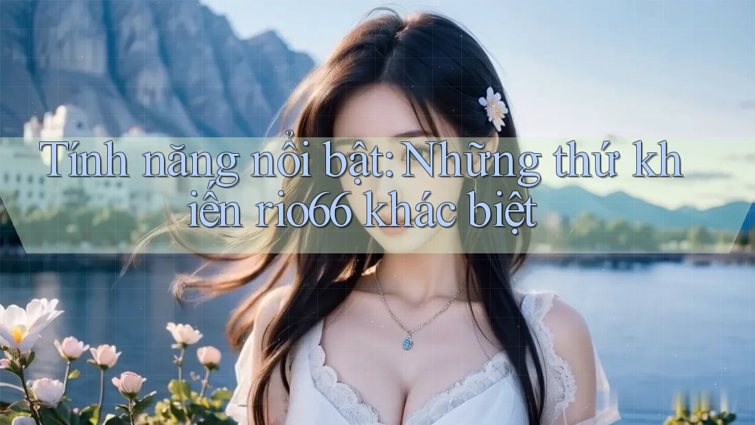 Tính năng nổi bật: Những thứ khiến rio66 khác biệt Tính năng nổi bật: Những thứ khiến rio66 khác biệt