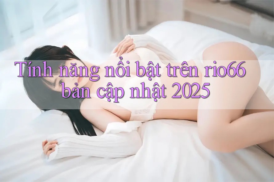 Tính năng nổi bật trên rio66 bản cập nhật 2025 Tính năng nổi bật trên rio66 bản cập nhật 2025