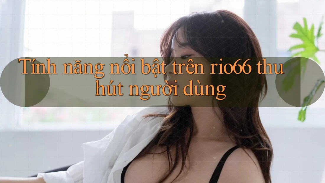 Tính năng nổi bật trên rio66 thu hút người dùng
