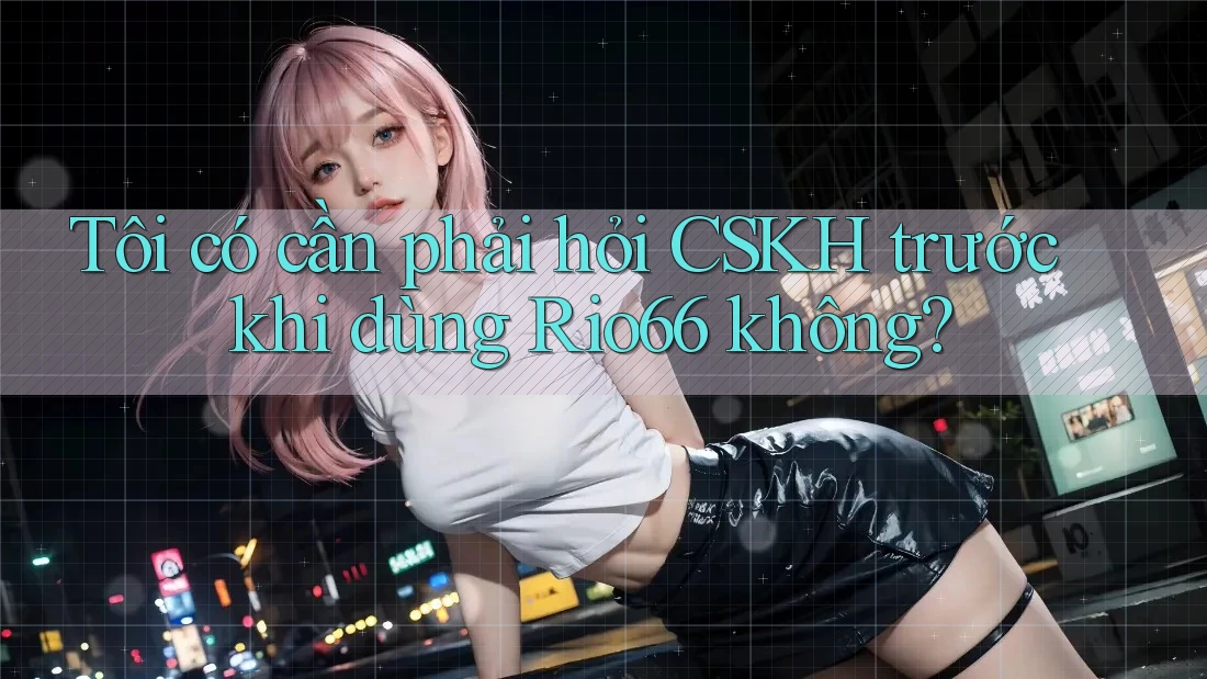 Tôi có cần phải hỏi CSKH trước khi dùng Rio66 không? Tôi có cần phải hỏi CSKH trước khi dùng Rio66 không?