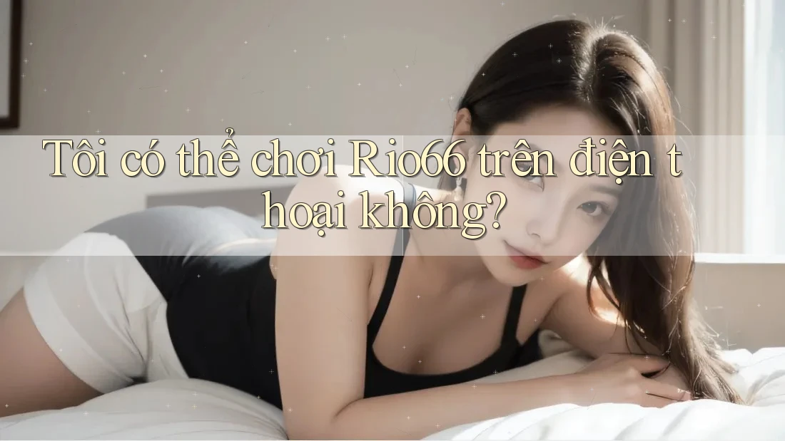 Tôi có thể chơi Rio66 trên điện thoại không?