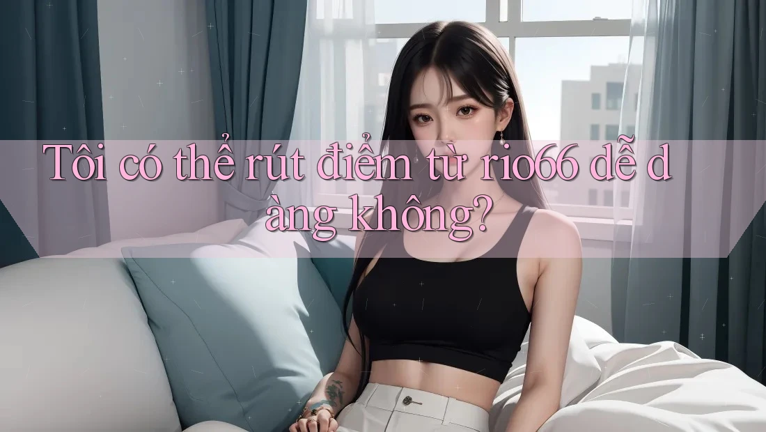 Tôi có thể rút điểm từ rio66 dễ dàng không? Tôi có thể rút điểm từ rio66 dễ dàng không?