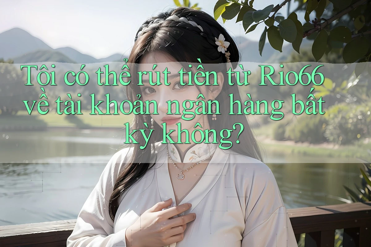 Tôi có thể rút tiền từ Rio66 về tài khoản ngân hàng bất kỳ không?