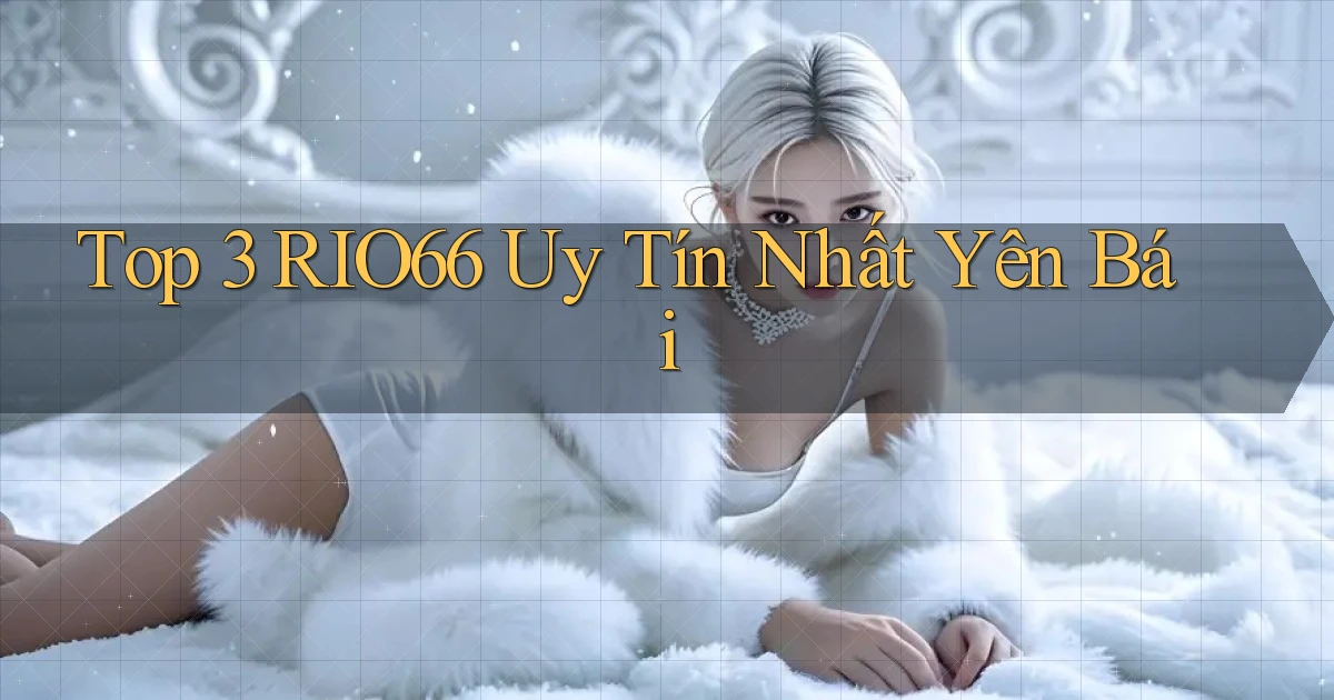 top 3 rio66 uy tín nhất Yên Bái