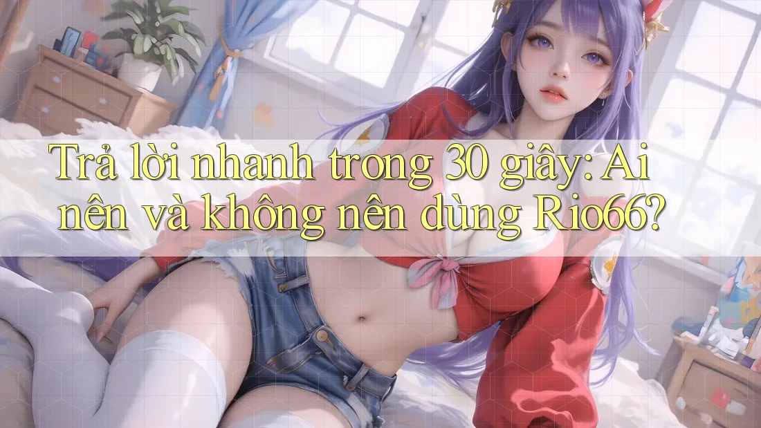 Trả lời nhanh trong 30 giây: Ai nên và không nên dùng Rio66?