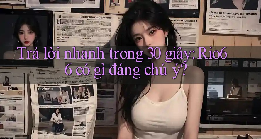 Trả lời nhanh trong 30 giây: Rio66 có gì đáng chú ý? Trả lời nhanh trong 30 giây: Rio66 có gì đáng chú ý?