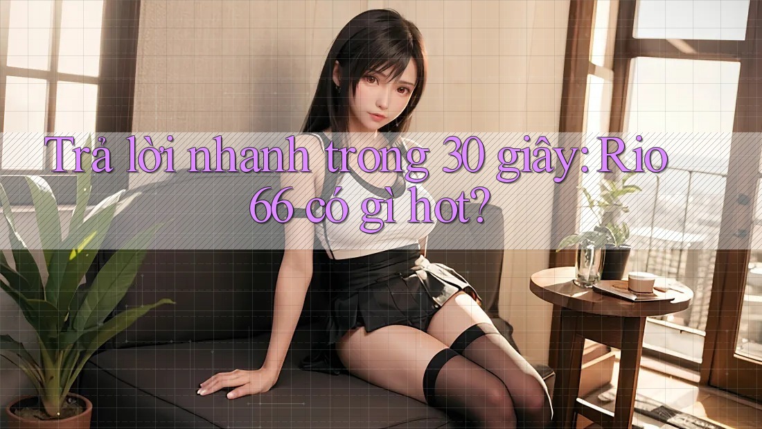 Trả lời nhanh trong 30 giây: Rio66 có gì hot? Trả lời nhanh trong 30 giây: Rio66 có gì hot?