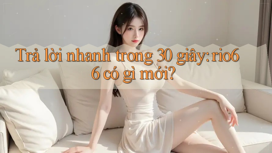 Trả lời nhanh trong 30 giây: rio66 có gì mới? Trả lời nhanh trong 30 giây: rio66 có gì mới?