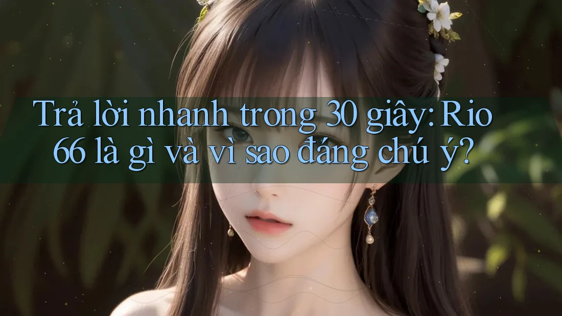 Trả lời nhanh trong 30 giây: Rio66 là gì và vì sao đáng chú ý? Trả lời nhanh trong 30 giây: Rio66 là gì và vì sao đáng chú ý?