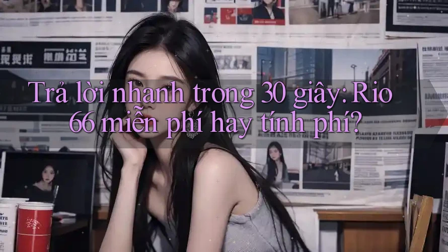 Trả lời nhanh trong 30 giây: Rio66 miễn phí hay tính phí? Trả lời nhanh trong 30 giây: Rio66 miễn phí hay tính phí?