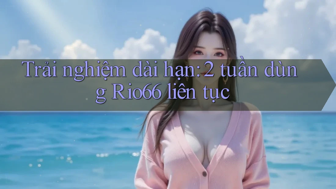 Trải nghiệm dài hạn: 2 tuần dùng Rio66 liên tục