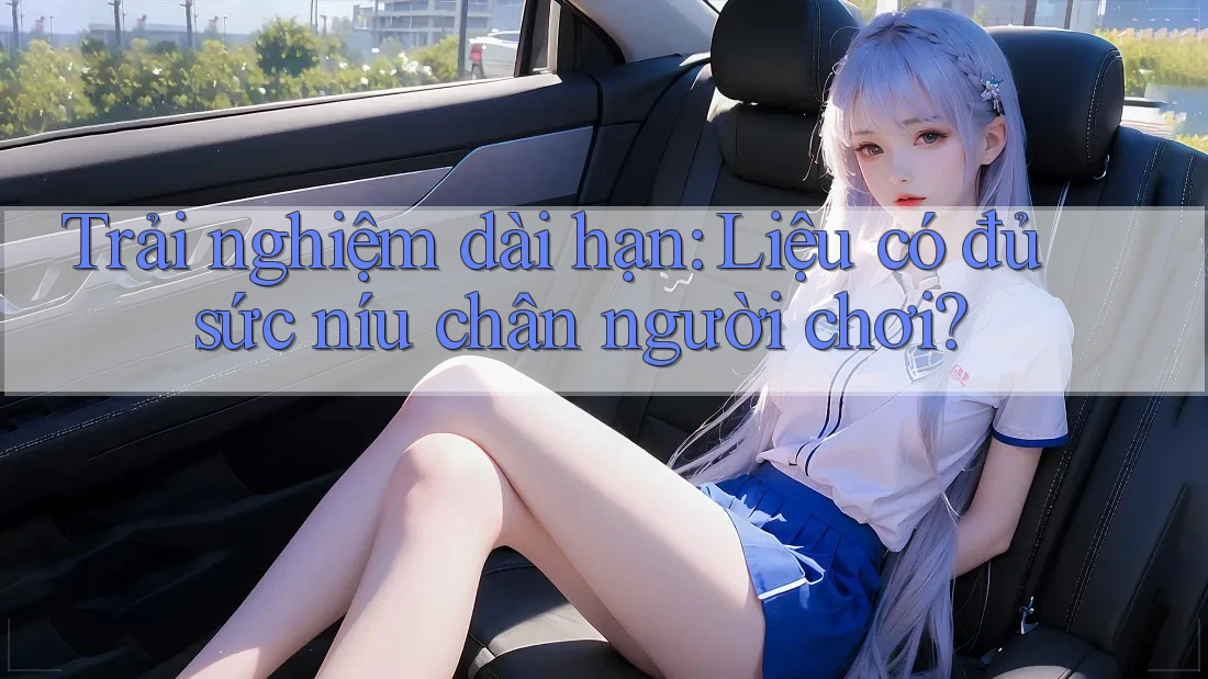 Trải nghiệm dài hạn: Liệu có đủ sức níu chân người chơi? Trải nghiệm dài hạn: Liệu có đủ sức níu chân người chơi?