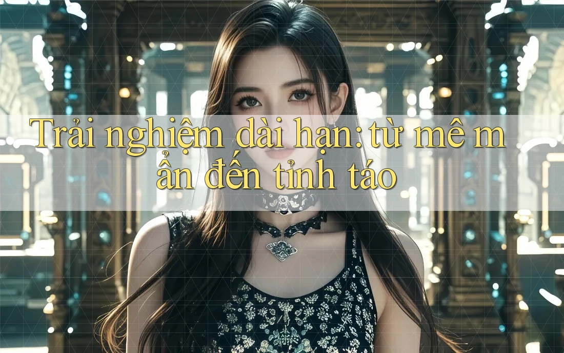 Trải nghiệm dài hạn: từ mê mẩn đến tỉnh táo Trải nghiệm dài hạn: từ mê mẩn đến tỉnh táo