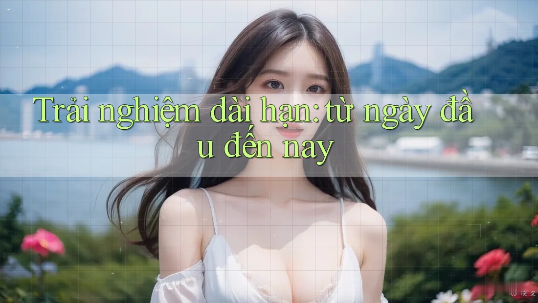 Trải nghiệm dài hạn - từ ngày đầu đến nay Trải nghiệm dài hạn - từ ngày đầu đến nay