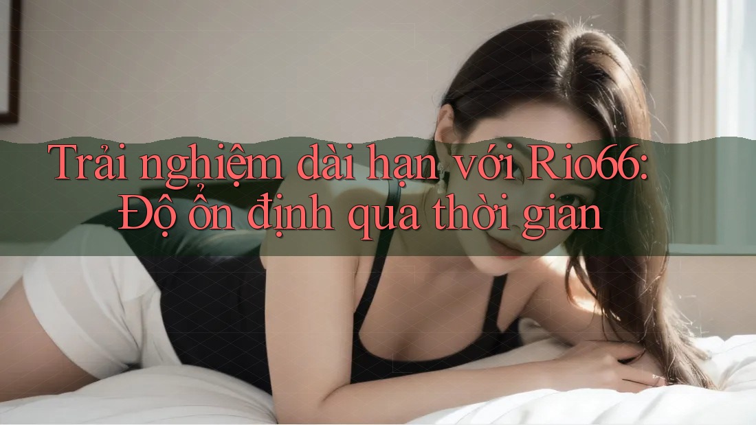 Trải nghiệm dài hạn với Rio66: Độ ổn định qua thời gian