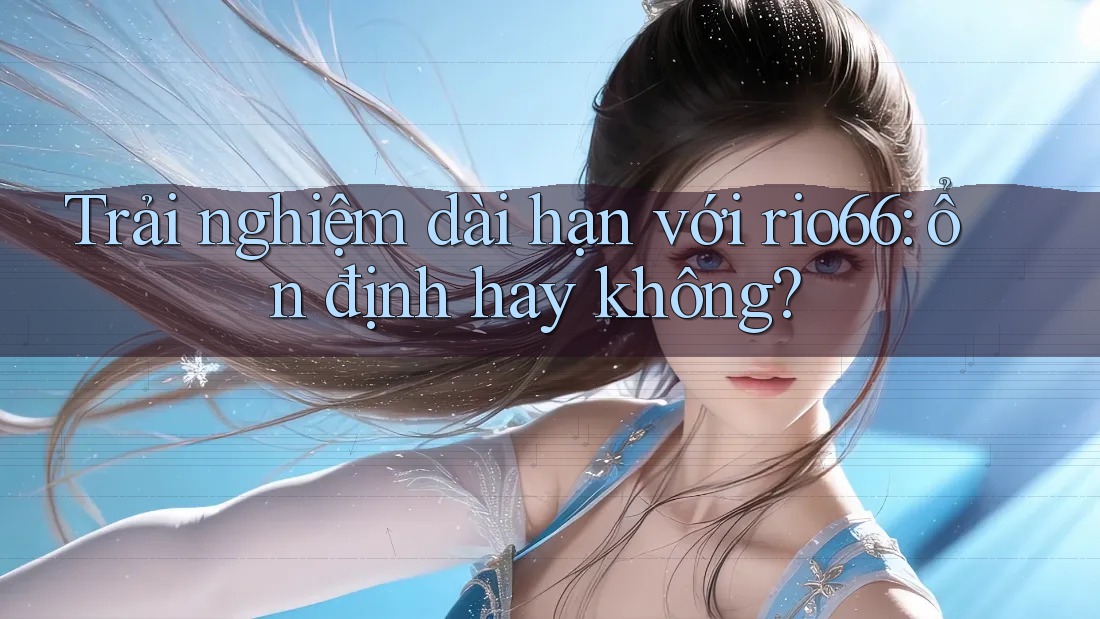 Trải nghiệm dài hạn với rio66: ổn định hay không?