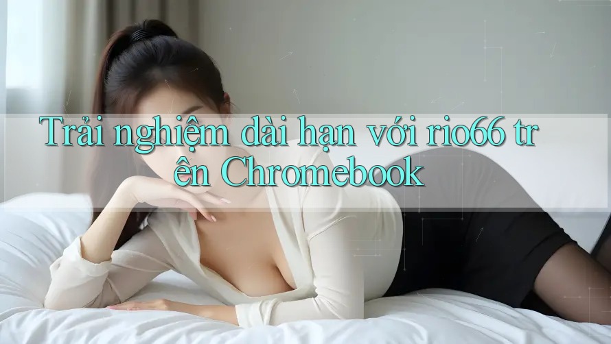 Trải nghiệm dài hạn với rio66 trên Chromebook Trải nghiệm dài hạn với rio66 trên Chromebook
