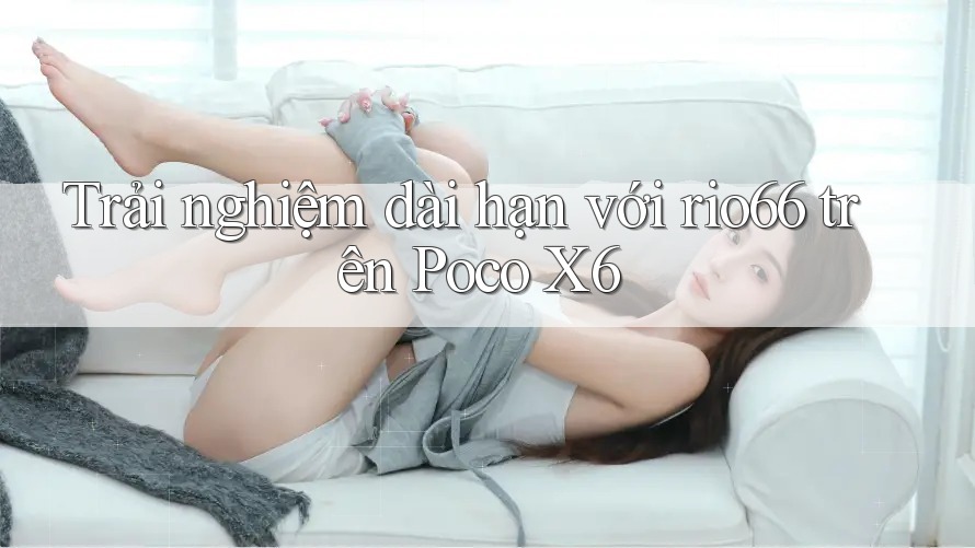 Trải nghiệm dài hạn với rio66 trên Poco X6 Trải nghiệm dài hạn với rio66 trên Poco X6