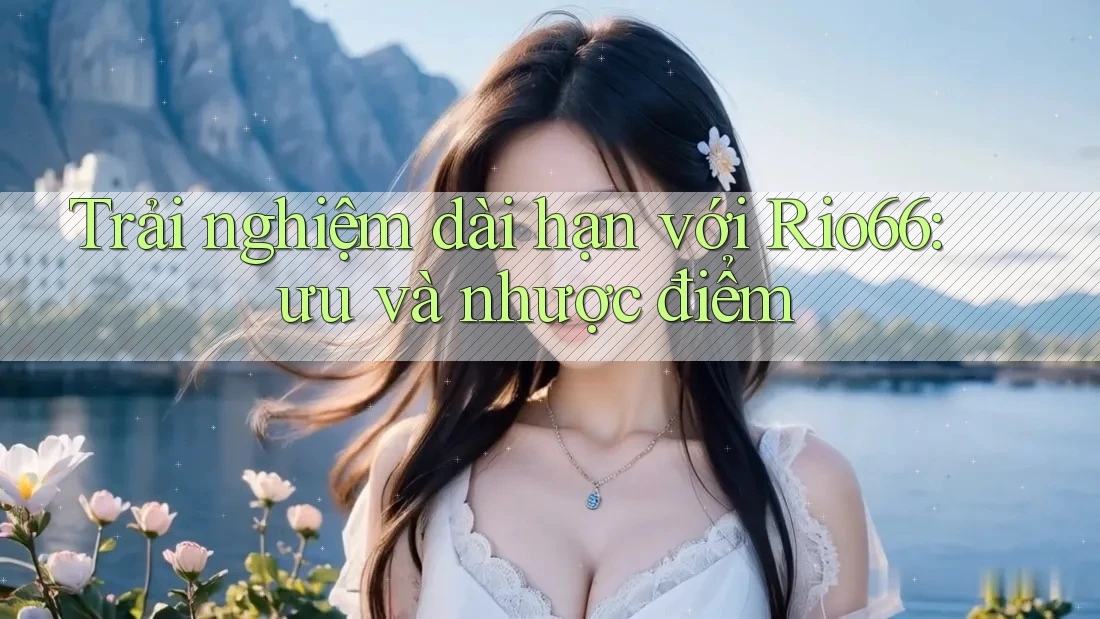 Trải nghiệm dài hạn với Rio66: ưu và nhược điểm