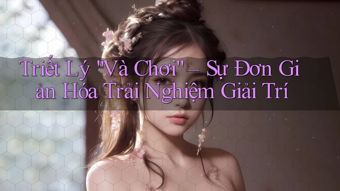 Triết Lý “Và Chơi” – Sự Đơn Giản Hóa Trải Nghiệm Giải Trí Triết Lý “Và Chơi” – Sự Đơn Giản Hóa Trải Nghiệm Giải Trí