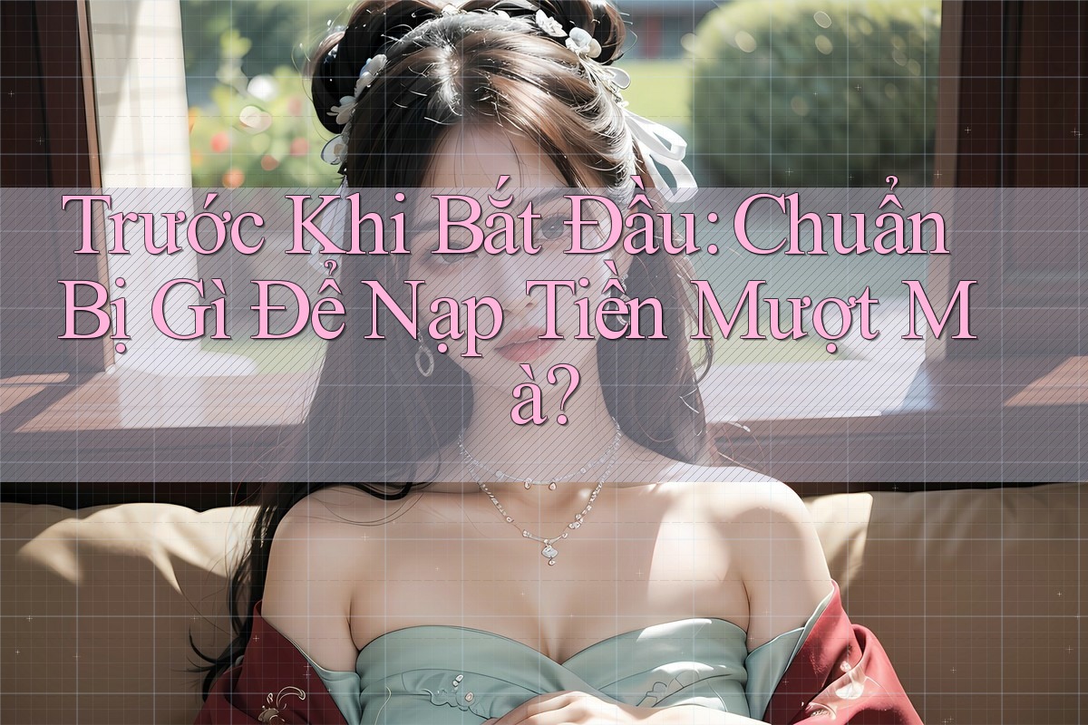 Trước Khi Bắt Đầu: Chuẩn Bị Gì Để Nạp Tiền Mượt Mà? Trước Khi Bắt Đầu: Chuẩn Bị Gì Để Nạp Tiền Mượt Mà?