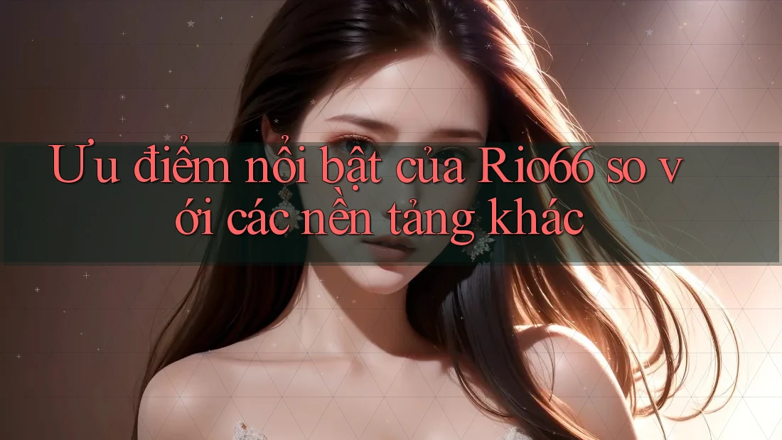 Ưu điểm nổi bật của Rio66 so với các nền tảng khác Ưu điểm nổi bật của Rio66 so với các nền tảng khác