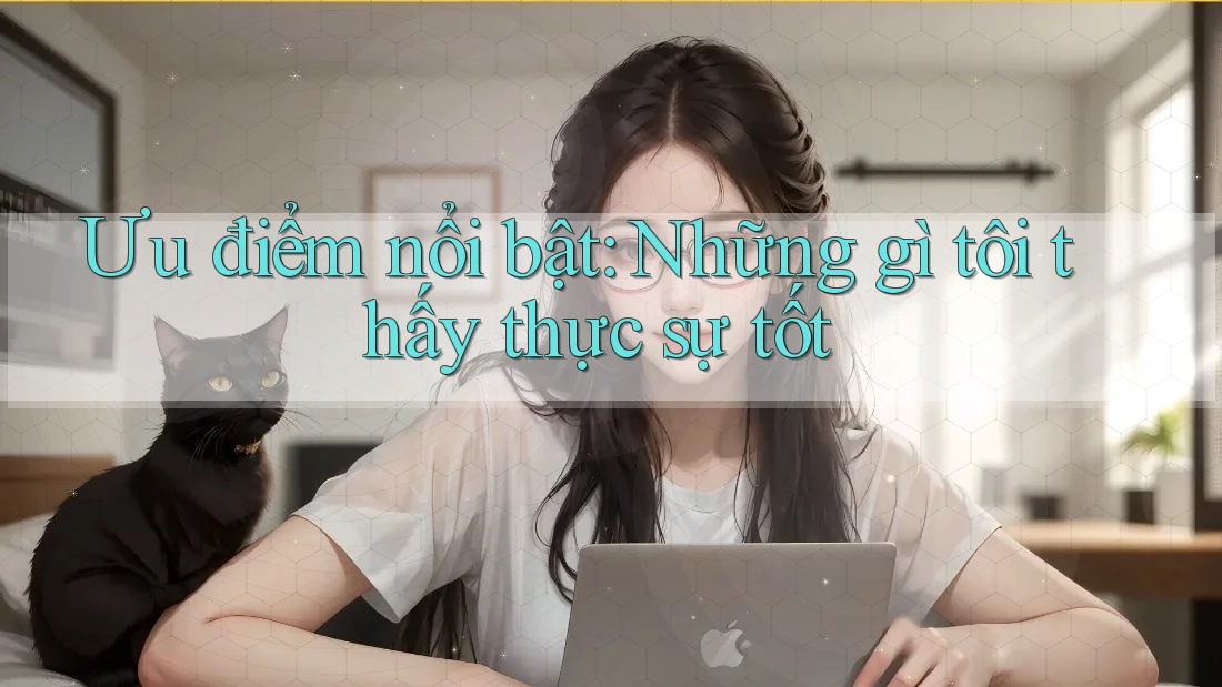 Ưu điểm nổi bật: Những gì tôi thấy thực sự tốt Ưu điểm nổi bật: Những gì tôi thấy thực sự tốt