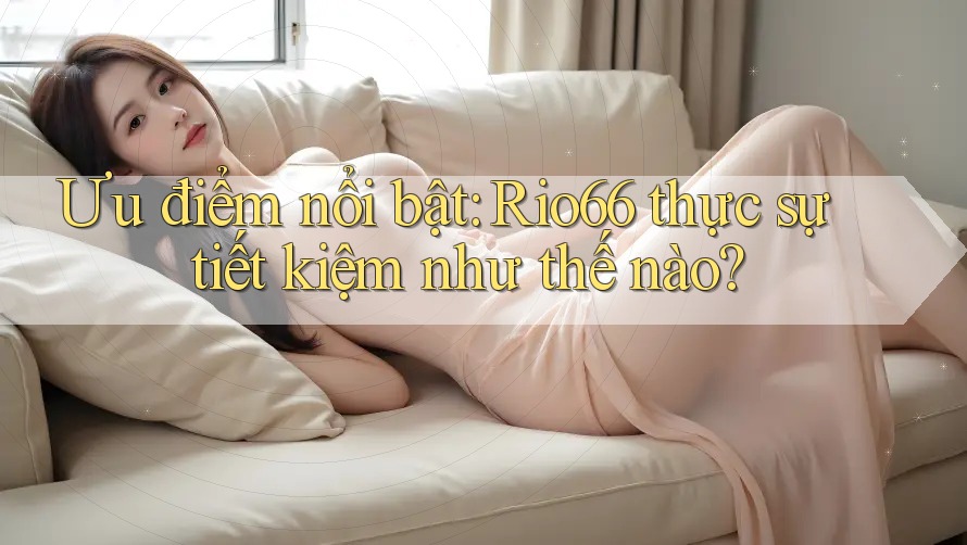 Ưu điểm nổi bật: Rio66 thực sự tiết kiệm như thế nào?