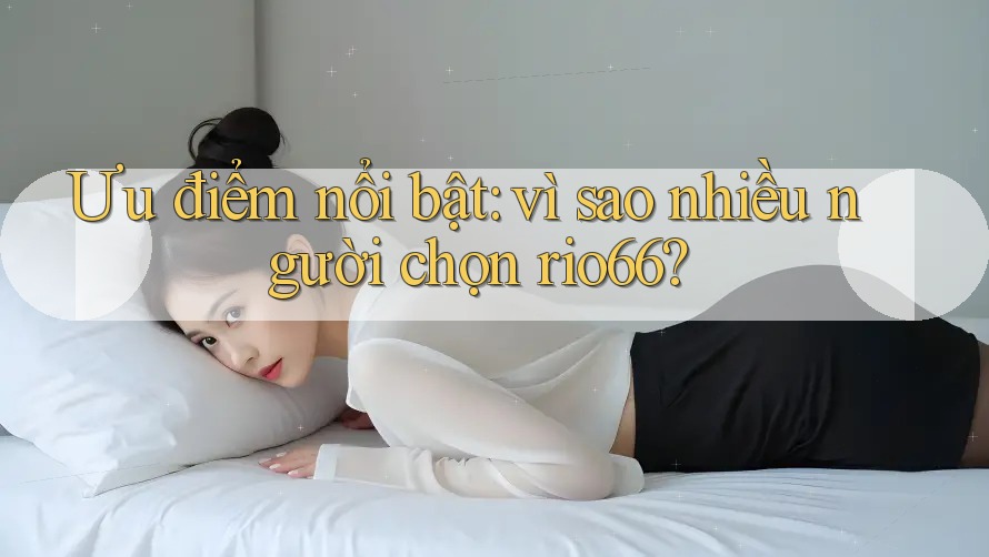 Ưu điểm nổi bật: vì sao nhiều người chọn rio66? Ưu điểm nổi bật: vì sao nhiều người chọn rio66?
