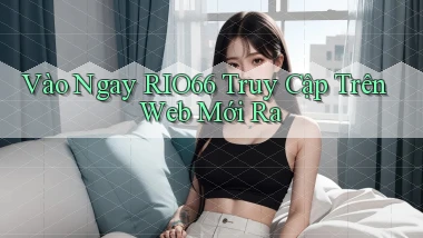 vào ngay rio66 truy cập trên web mới ra