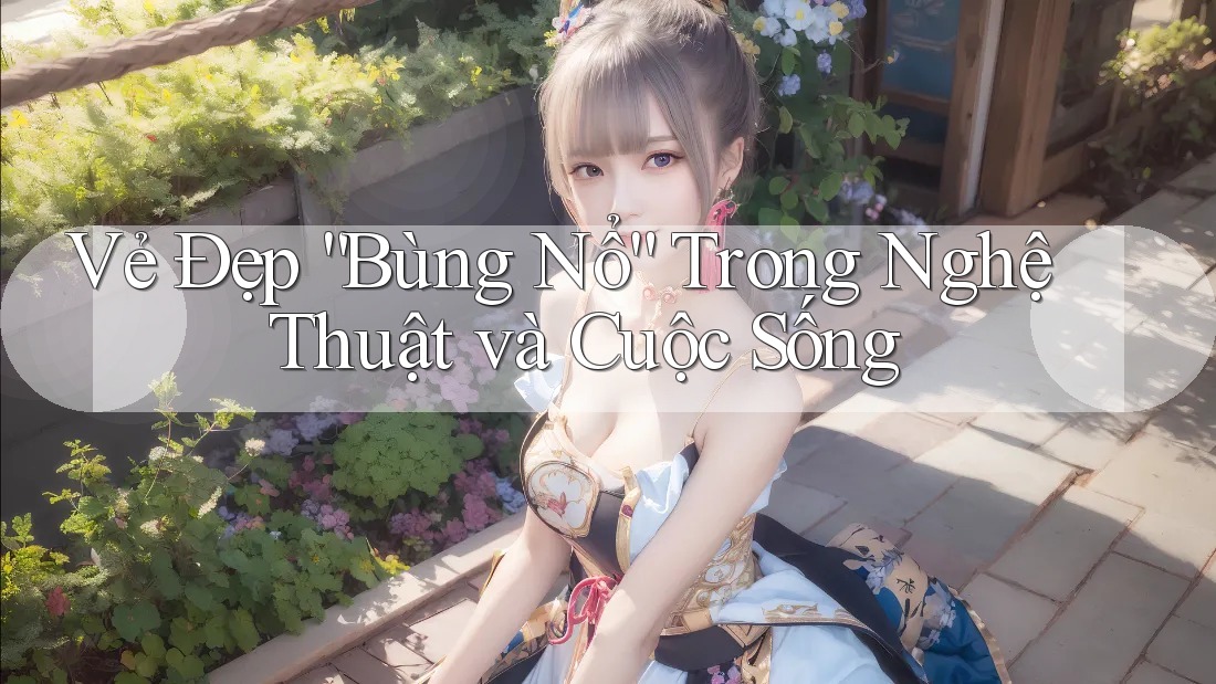 Vẻ Đẹp “Bùng Nổ” Trong Nghệ Thuật và Cuộc Sống Vẻ Đẹp “Bùng Nổ” Trong Nghệ Thuật và Cuộc Sống