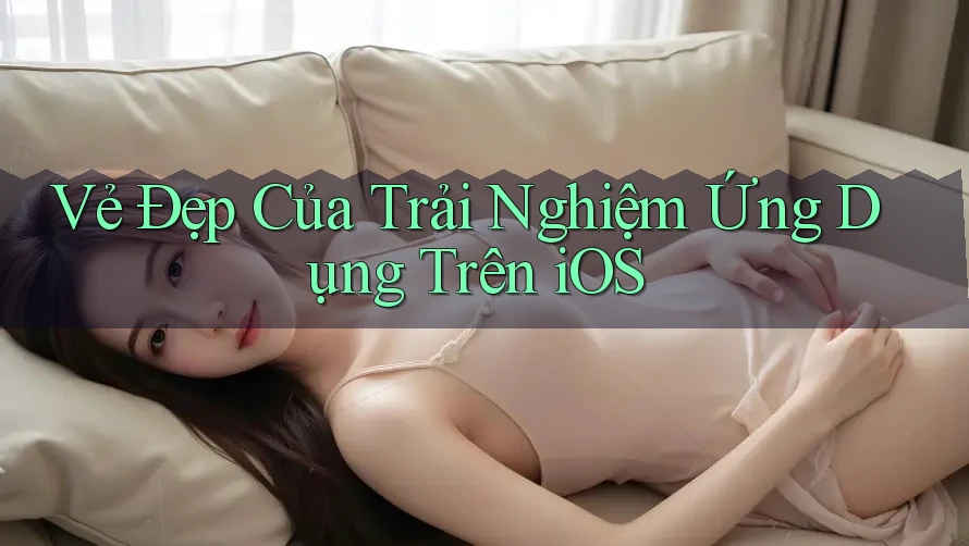 Vẻ Đẹp Của Trải Nghiệm Ứng Dụng Trên iOS Vẻ Đẹp Của Trải Nghiệm Ứng Dụng Trên iOS