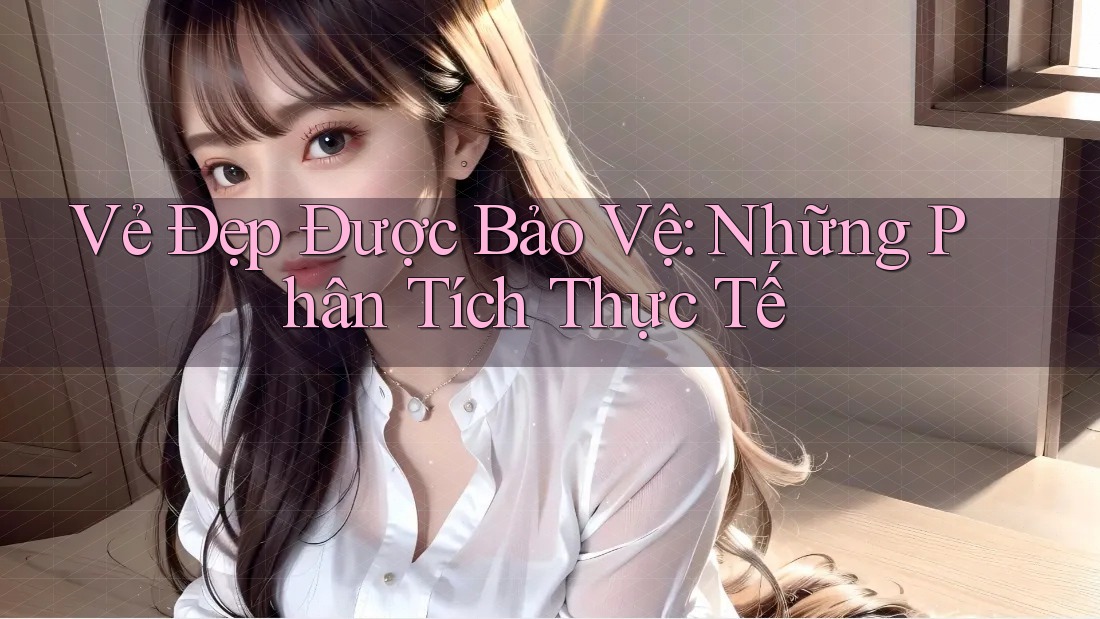 Vẻ Đẹp Được Bảo Vệ: Những Phân Tích Thực Tế Vẻ Đẹp Được Bảo Vệ: Những Phân Tích Thực Tế