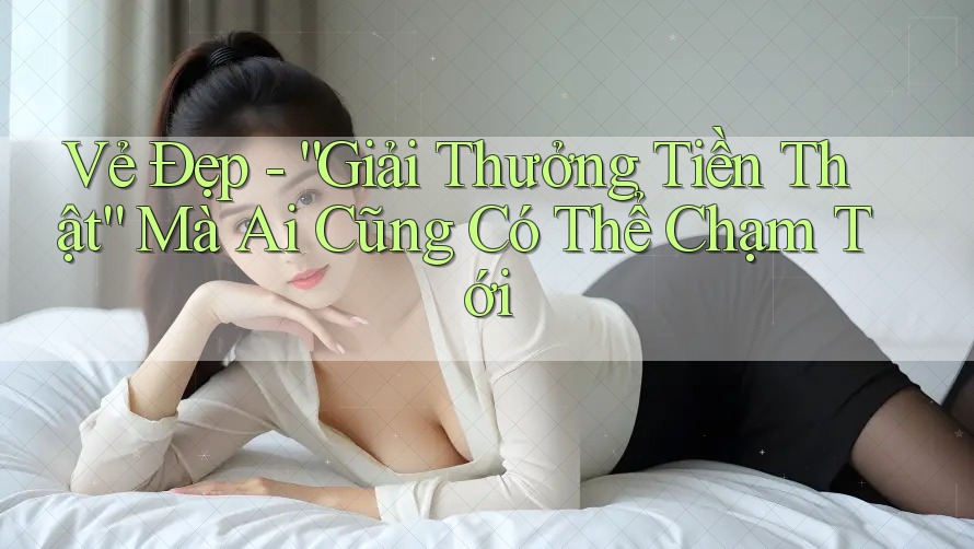 Vẻ Đẹp - “Giải Thưởng Tiền Thật” Mà Ai Cũng Có Thể Chạm Tới Vẻ Đẹp - “Giải Thưởng Tiền Thật” Mà Ai Cũng Có Thể Chạm Tới