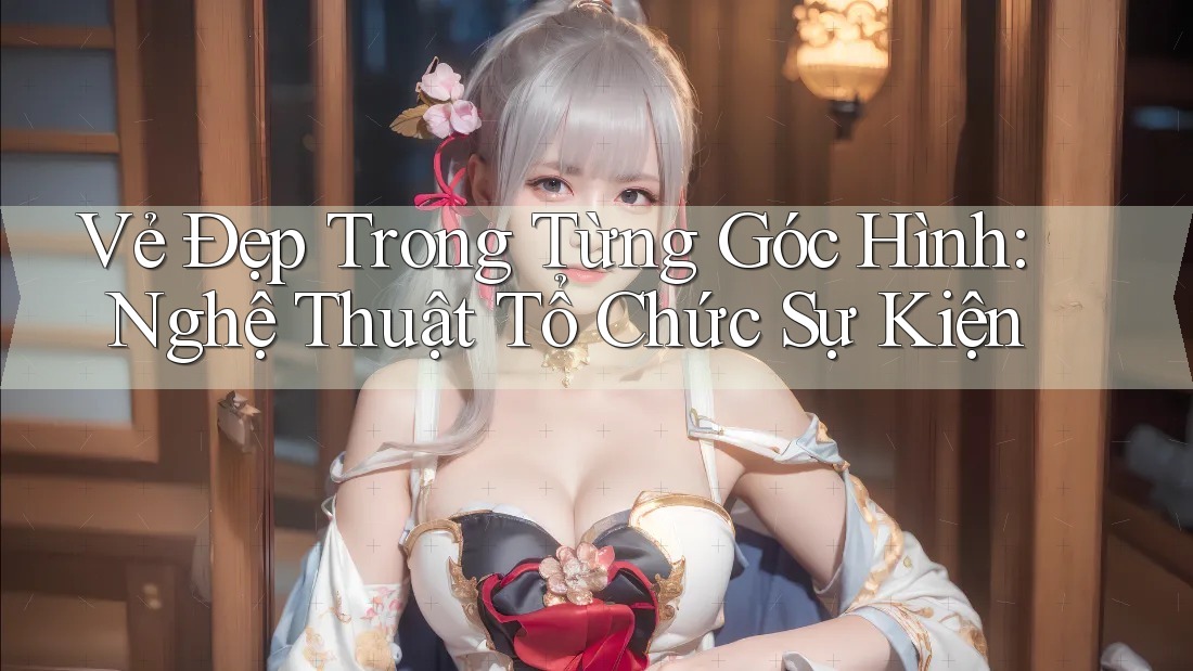 Vẻ Đẹp Trong Từng Góc Hình: Nghệ Thuật Tổ Chức Sự Kiện