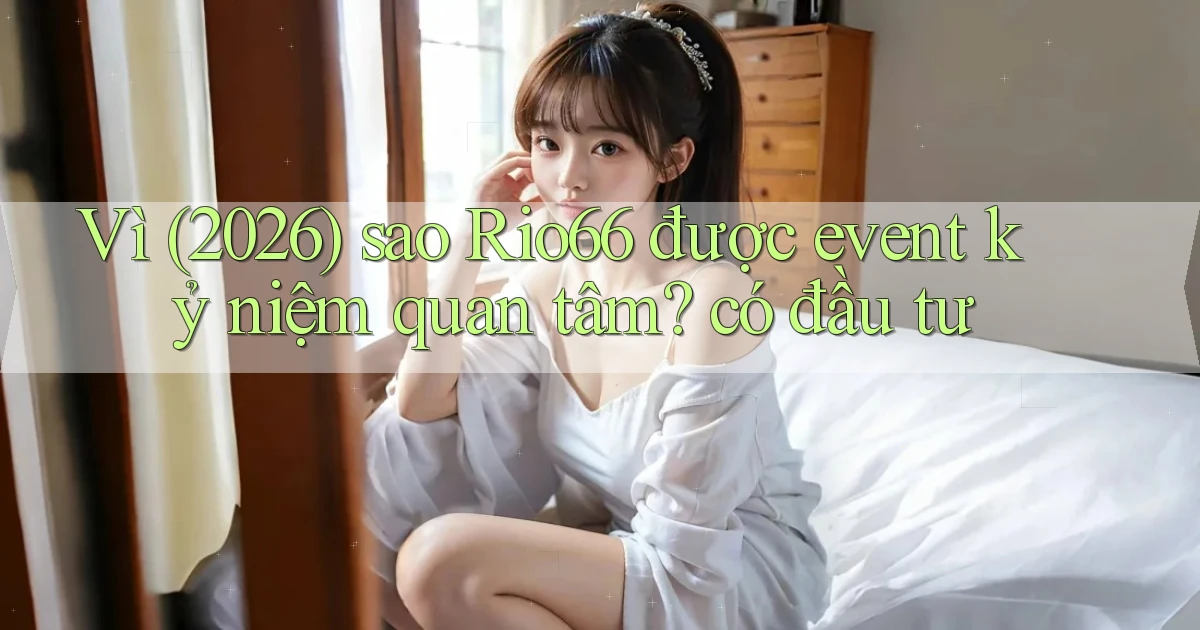 Vì (2026) sao Rio66 được event kỷ niệm quan tâm có đầu tư