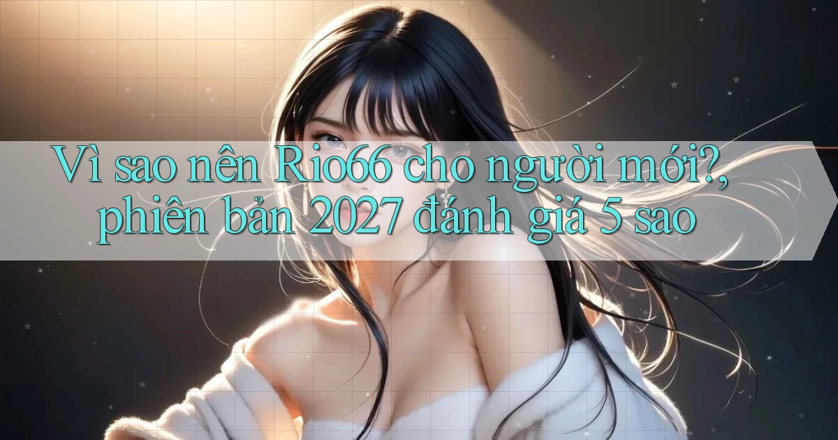 Vì sao nên Rio66 cho người mới, phiên bản 2027 đánh giá 5 sao