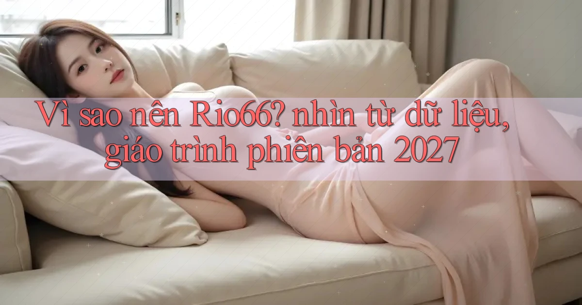 Vì sao nên Rio66 nhìn từ dữ liệu, giáo trình phiên bản 2027