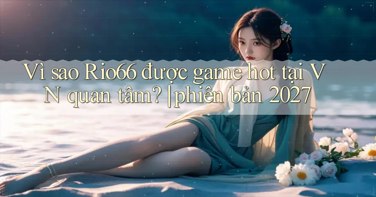 Vì sao Rio66 được game hot tại VN quan tâm phiên bản 2027