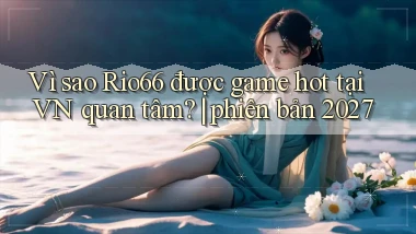 Vì sao Rio66 được game hot tại VN quan tâm phiên bản 2027