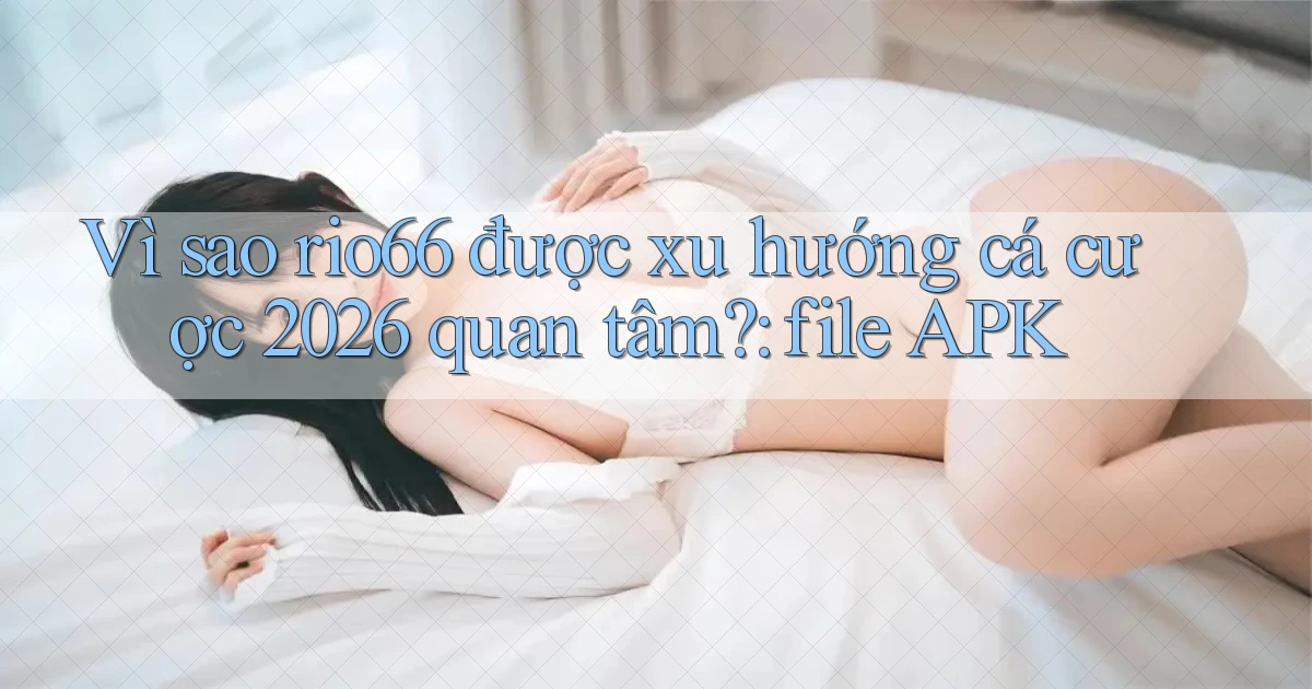 Vì sao rio66 được xu hướng cá cược 2026 quan tâm file APK