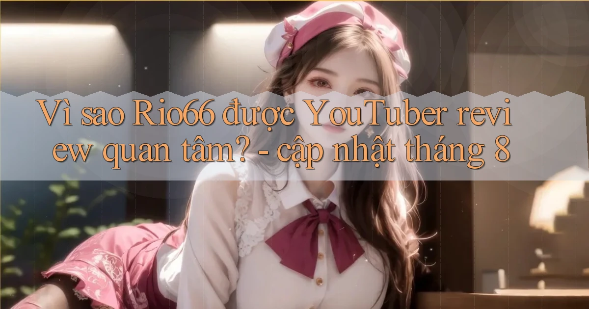Vì sao Rio66 được YouTuber review quan tâm   cập nhật tháng 8