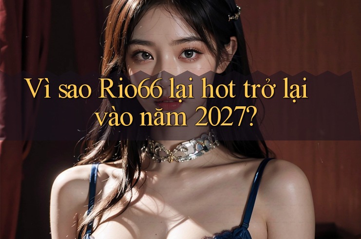 Vì sao Rio66 lại hot trở lại vào năm 2027?