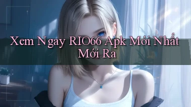 xem ngay rio66 apk mới nhất mới ra