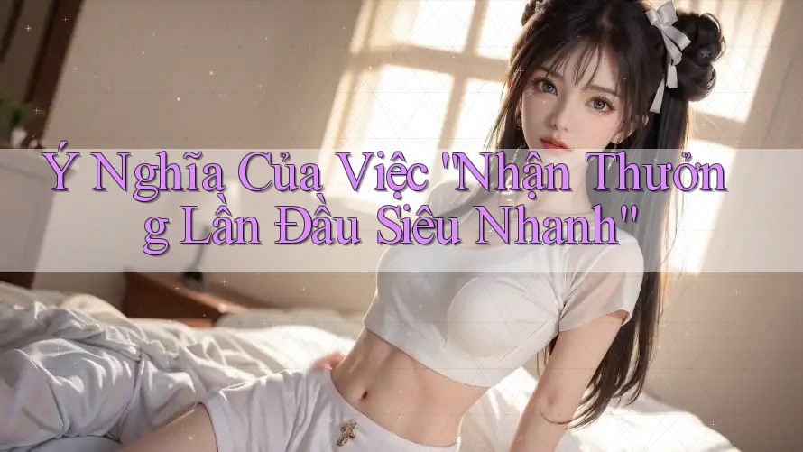 Ý Nghĩa Của Việc “Nhận Thưởng Lần Đầu Siêu Nhanh”