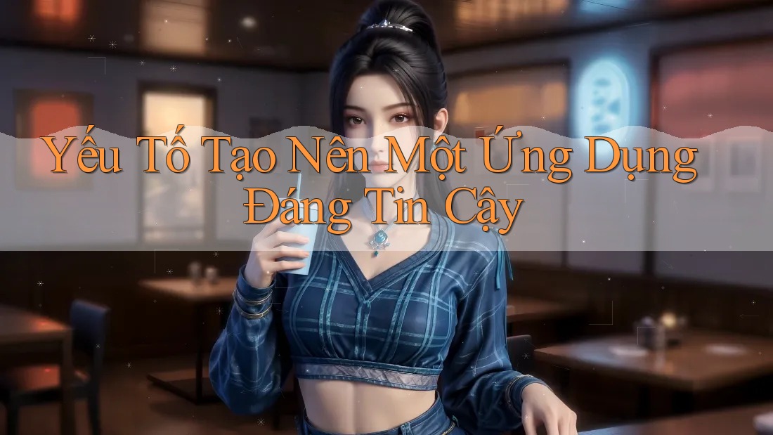Yếu Tố Tạo Nên Một Ứng Dụng Đáng Tin Cậy Yếu Tố Tạo Nên Một Ứng Dụng Đáng Tin Cậy
